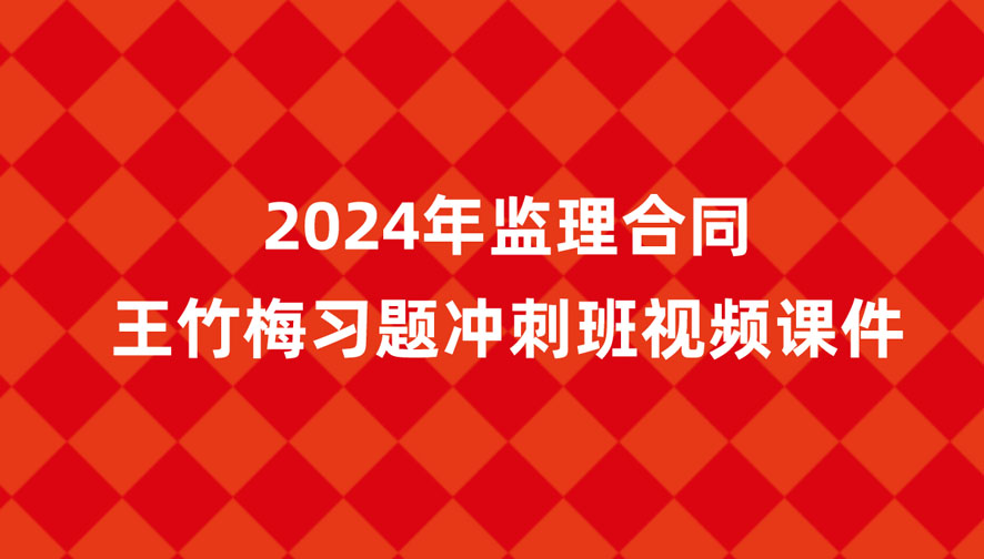 王竹梅2024年监理工程师合同新教材视频课件百度云（习题+冲刺）