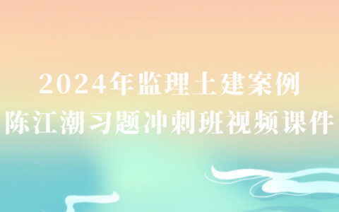 2024年监理土建案例陈江潮习题串讲班视频网盘下载（监理土建案例视频讲义）