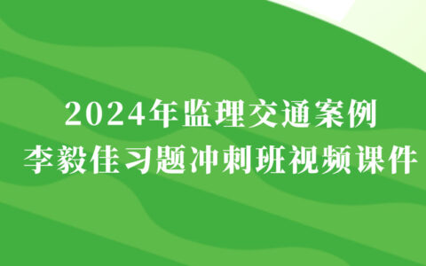 李毅佳2024年监理交通案例新教材视频讲义百度云下载（习题班冲刺班完整版）