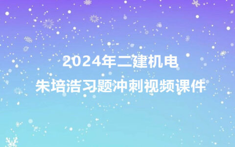 朱培浩2024年二建机电新教材冲刺视频课件讲义pdf下载