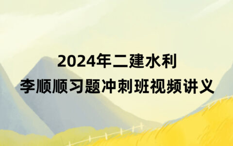 2024年二建水利李顺顺新教材视频教程网盘下载（习题+冲刺）