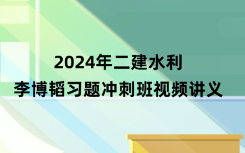 李博韬2024年二建水利视频教程讲义百度云（习题+冲刺）