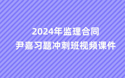 2024年监理合同尹嘉最新冲刺串讲视频课件百度云下载