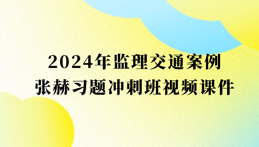 2024年张赫监理工程师冲刺班视频网盘下载（监理交通案例视频课件全集）