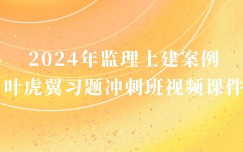 2024年监理土建案例叶虎翼视频教程百度云网盘下载（监理工程师习题冲刺班视频）