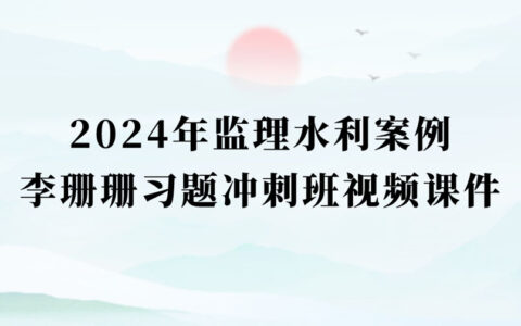 李珊珊2024年监理工程师冲刺视频教程完整版百度云（监理水利案例视频讲义pdf）