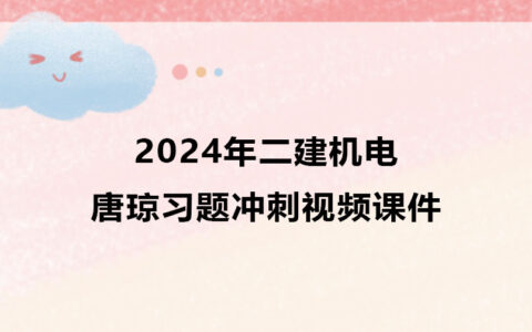 2024年二建唐琼机电习题班视频教程百度云网盘下载