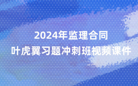 2024年监理工程师合同叶虎翼新教材视频课件百度云（习题+冲刺）