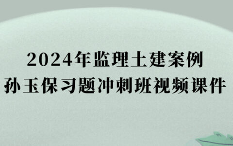 2024年监理土建案例孙玉保习题冲刺班视频课件百度云下载