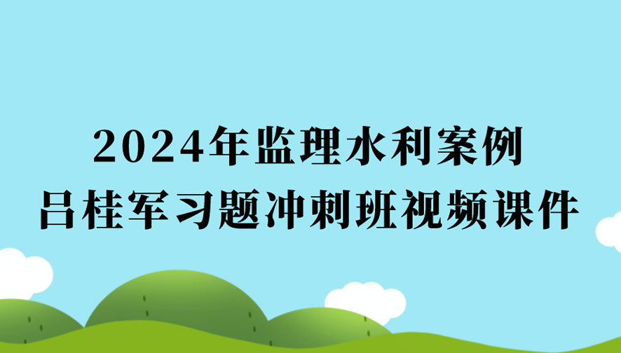 吕桂军2024年监理水利案例习题冲刺最新视频讲义百度云（监理工程师视频课件全套）