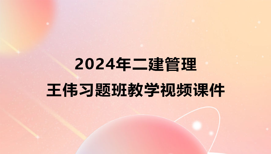 2024年二建管理王伟习题班教学视频课件全集百度云