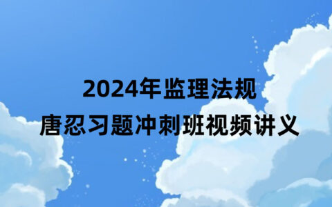 2024年监理法规唐忍最新冲刺串讲视频课件百度云下载
