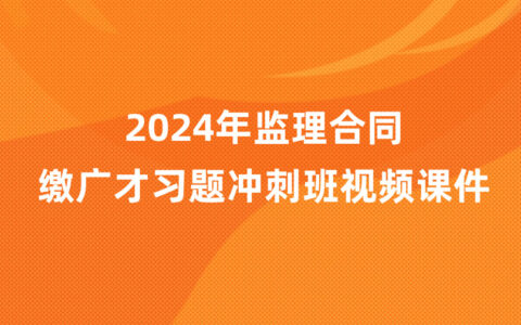 缴广才2024年监理合同新教材冲刺串讲视频课件百度云下载（完整版）