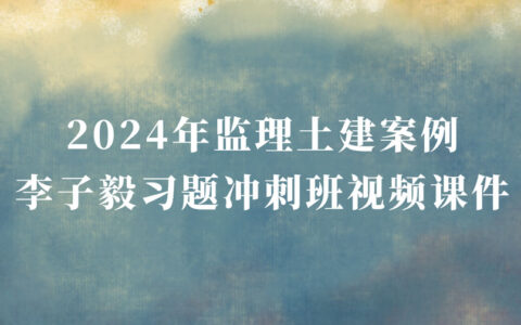 2024年监理土建案例李子毅最新视频课件讲义pdf（习题+冲刺）