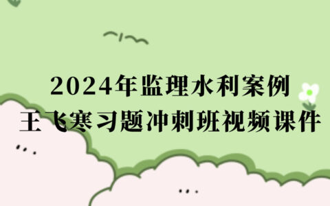 2024年王飞寒监理工程师冲刺班视频网盘下载（监理水利案例视频课件全集）