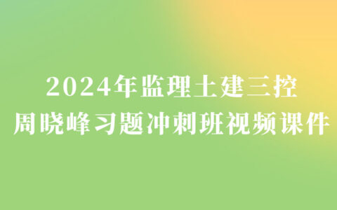 周晓峰2024年监理土建三控新教材视频课件百度云（习题+冲刺）
