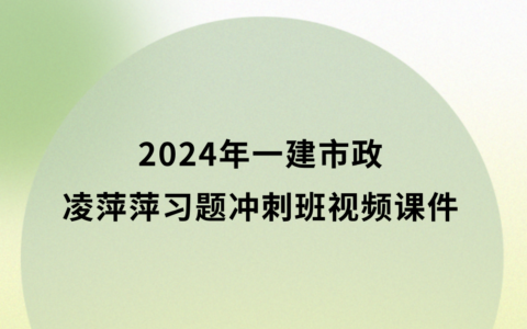 2024年一建凌萍萍习题冲刺班视频课件百度云下载（一级建造师市政视频教程）