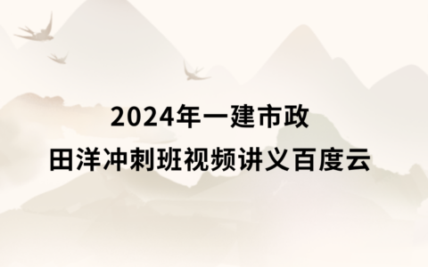 田洋一级建造师视频课件2024年百度云下载（一建市政习题冲刺班视频讲义）