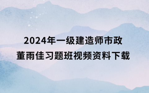 2024年一级建造师董雨佳习题班视频资料下载（一建市政全套视频讲义）