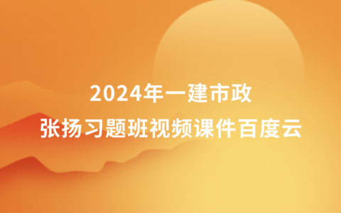 2024年一建市政张扬习题班视频课件百度云（一级建造师全套视频讲义）