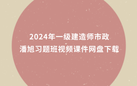 潘旭2024年一级建造师习题班视频课件网盘下载（一建市政全套视频资料）