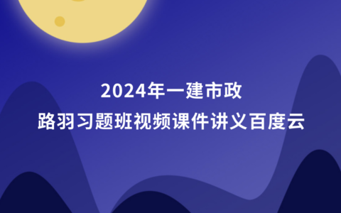2024年一建市政路羽视频课件讲义百度云（一级建造师习题班视频教程全套）