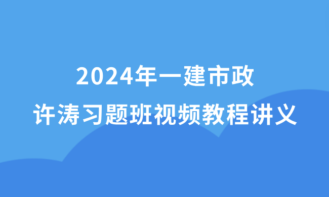 许涛2024年一建市政新教材视频教程百度网盘（一级建造师习题班冲刺班全集）