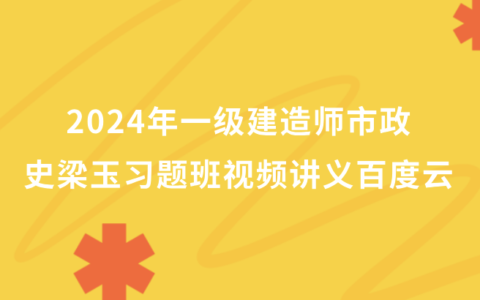 2024年一级建造师史梁玉视频讲义百度云（一建市政习题班视频课件完整版）