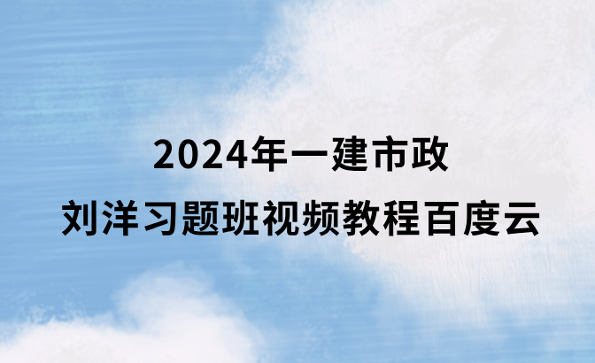 2024年一建市政刘洋习题班视频教程百度云（一级建造师冲刺班视频课件全集）