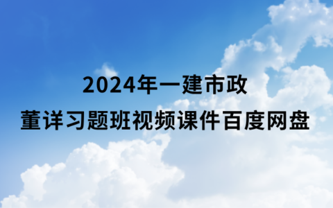 2024年一建市政董详视频课件百度网盘（一级建造师习题班视频讲义pdf）