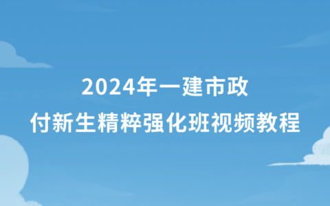 2024年一建市政付新生精粹强化班视频教程百度云（新教材完整版）