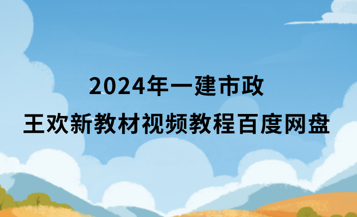 王欢2024年一建市政新教材视频教程百度网盘（习题班冲刺班全集）