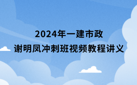 2024年一建市政谢明凤冲刺班视频教程百度云分享（一级建造师全套视频讲义pdf）