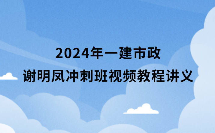 2024年一建市政谢明凤冲刺班视频教程百度云分享（一级建造师全套视频讲义pdf）