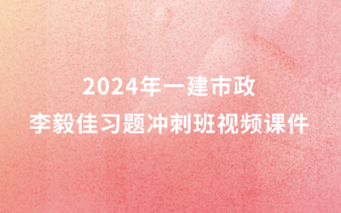 李毅佳2024年一建市政新教材视频课件百度云（一级建造师冲刺串讲班视频讲义）