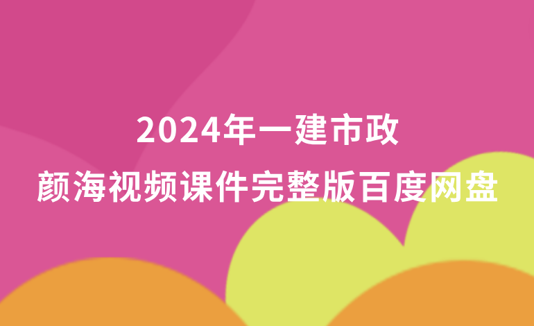 2024年一建市政颜海视频课件完整版百度网盘（一级建造师冲刺班视频讲义pdf）