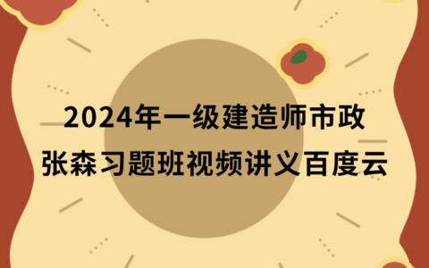 张森2024年一级建造师视频讲义百度云（一建市政冲刺面授班视频课件完整版）