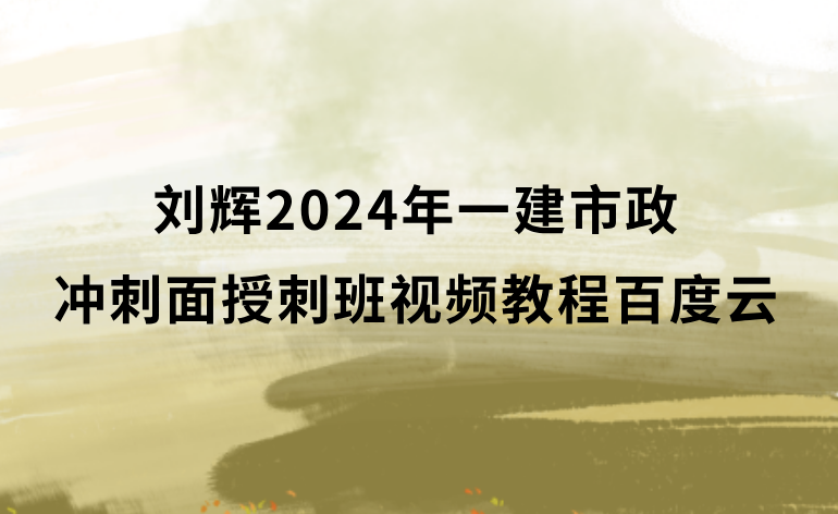 刘辉2024年一建市政冲刺面授刺班视频教程百度云（一级建造师视频课件全集）