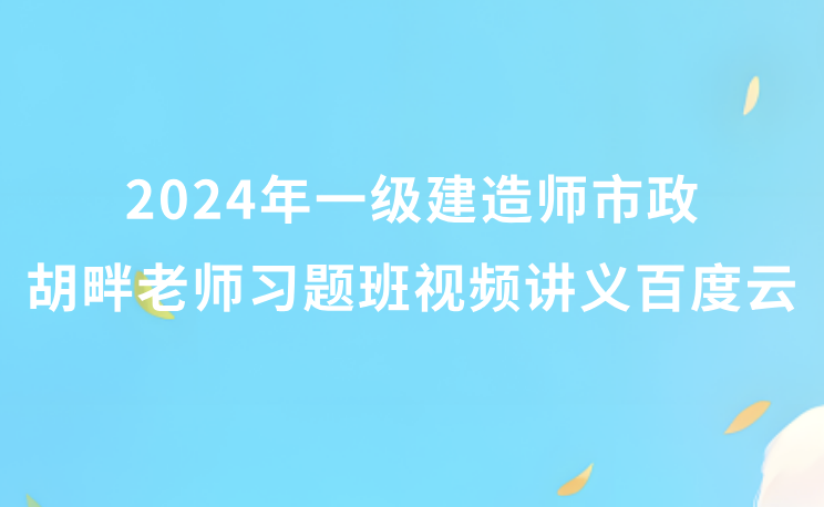 2024年一级建造师胡畔老师视频讲义百度云（一建机电习题班视频课件完整版）