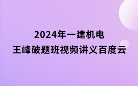 2024年一建机电王峰破题班视频讲义百度云网盘（一级建造师新教材视频课件全集）