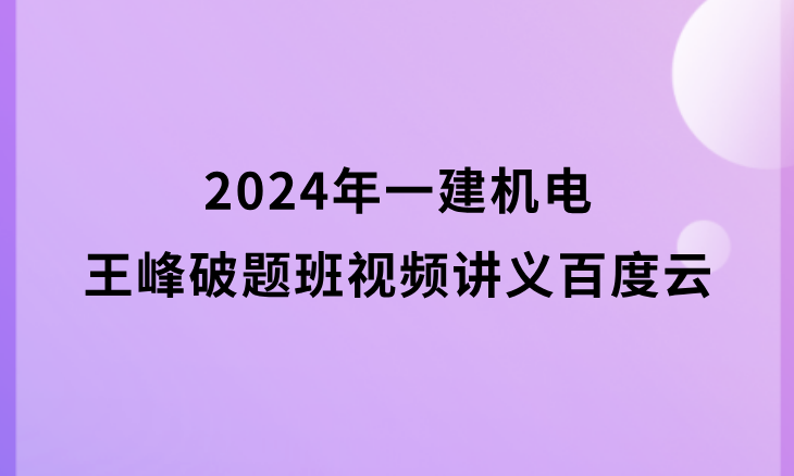 2024年一建机电王峰破题班视频讲义百度云网盘（一级建造师新教材视频课件全集）