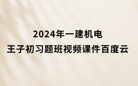 王子初2024年一建机电习题班视频课件百度网盘（一级建造师视频讲义pdf完整版）