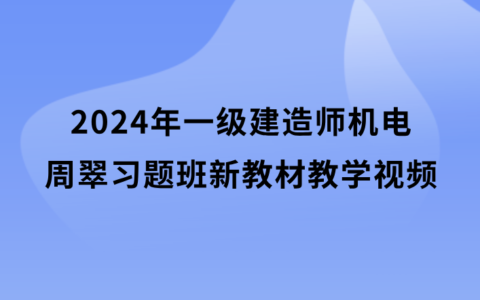 2024年一级建造师周翠习题班新教材教学视频百度云（一建机电精讲视频全套）
