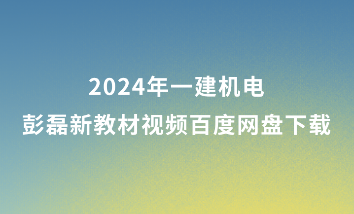 彭磊2024年一建机电新教材视频百度网盘下载（精讲+习题+冲刺）