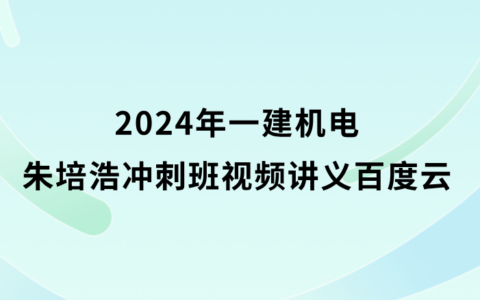 朱培浩2024年一建机电冲刺班视频讲义pdf百度云分享（新教材全集）