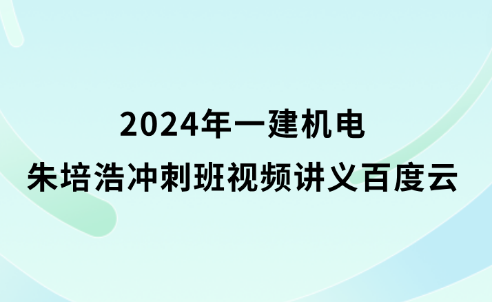 朱培浩2024年一建机电冲刺班视频讲义pdf百度云分享（新教材全集）