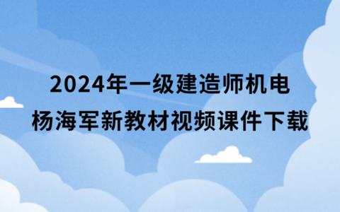 2024年杨海军一级建造师机电新教材视频课件下载（冲刺班合集）