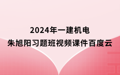 朱旭阳2024年一建机电习题班视频课件全套百度网盘（一级建造师视频讲义pdf）