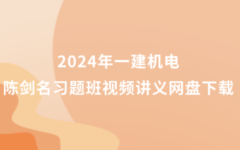 一建机电2024年陈剑名习题班视频讲义网盘下载（一建新教材视频百度云）