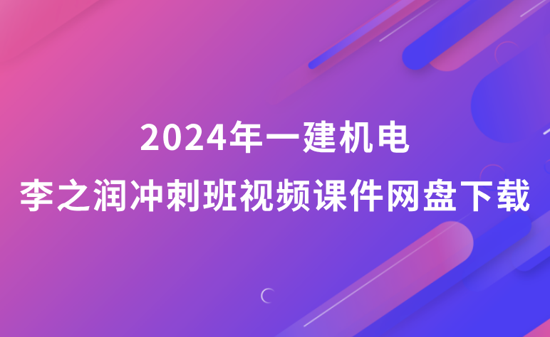 李之润2024年一建机电冲刺班视频课件网盘下载（一级建造师最新视频教程）